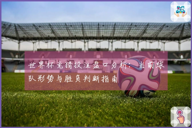 世界杯竞猜投注盘口分析：当前球队形势与胜负判断指南