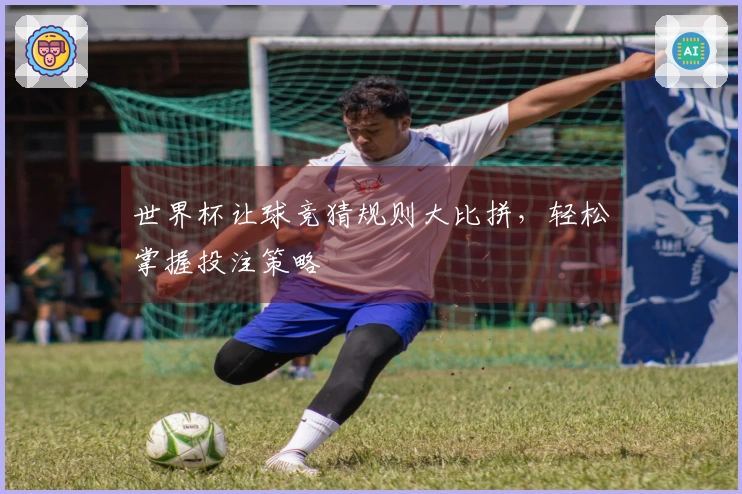 世界杯让球竞猜规则大比拼，轻松掌握投注策略