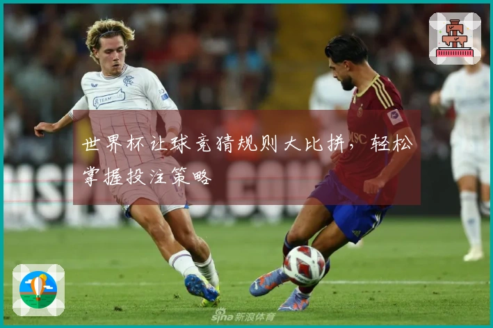世界杯让球竞猜规则大比拼，轻松掌握投注策略