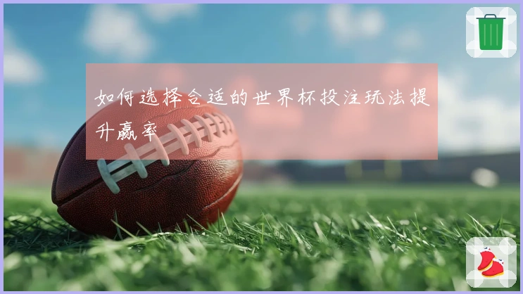 如何选择合适的世界杯投注玩法提升赢率