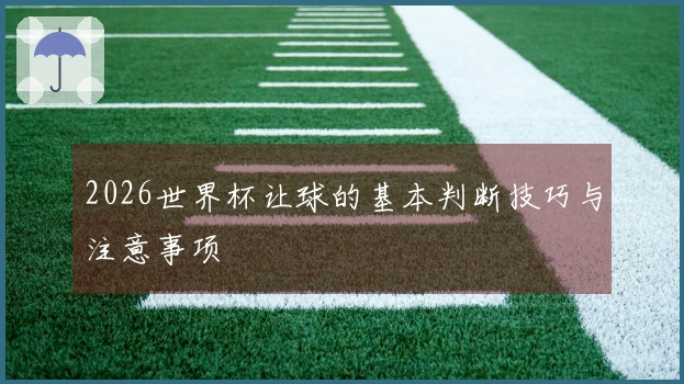 2026世界杯让球的基本判断技巧与注意事项