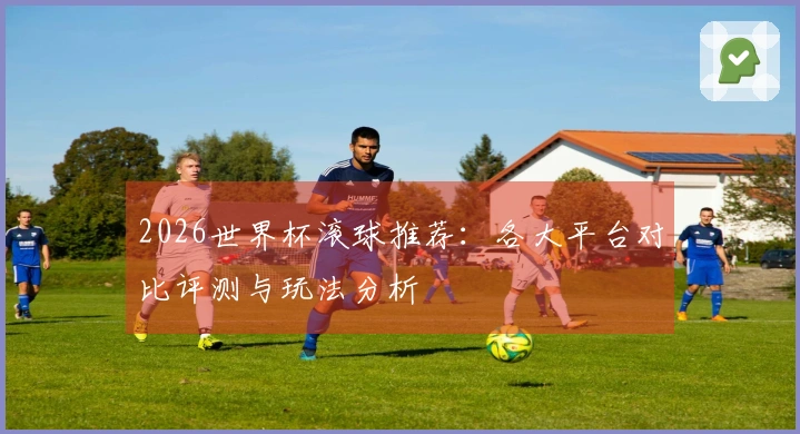 2026世界杯滚球推荐：各大平台对比评测与玩法分析
