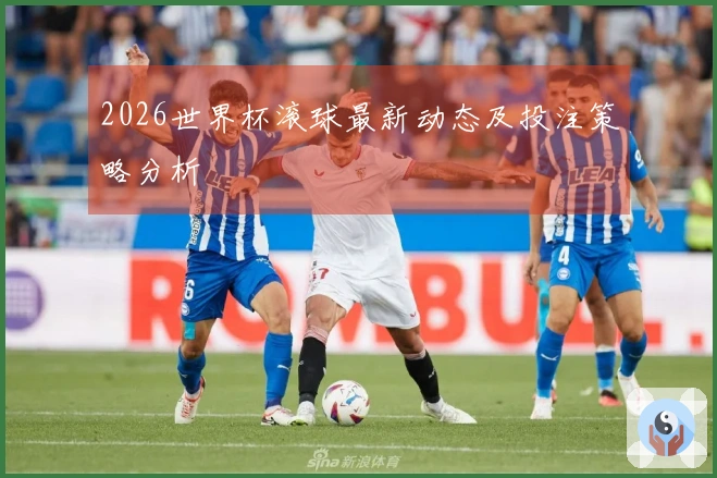 2026世界杯滚球最新动态及投注策略分析