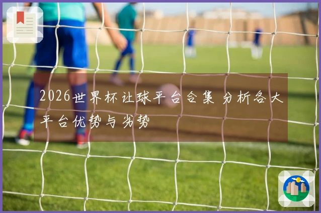 2026世界杯让球平台合集 分析各大平台优势与劣势