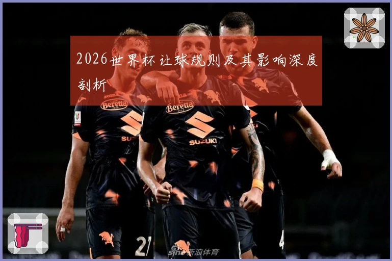 2026世界杯让球规则及其影响深度剖析
