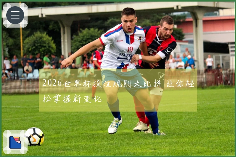 2026世界杯投注规则大比拼 让你轻松掌握新变化
