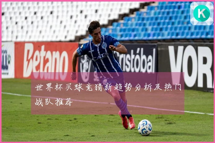 世界杯买球竞猜新趋势分析及热门战队推荐