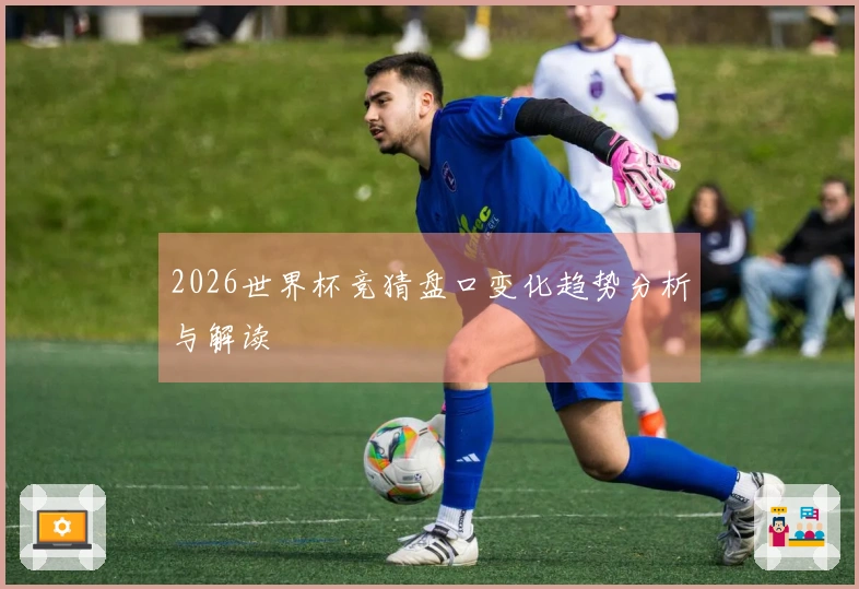 2026世界杯竞猜盘口变化趋势分析与解读
