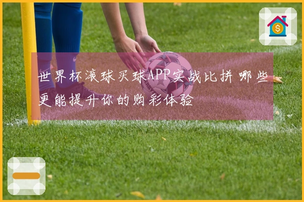 世界杯滚球买球APP实战比拼 哪些更能提升你的购彩体验