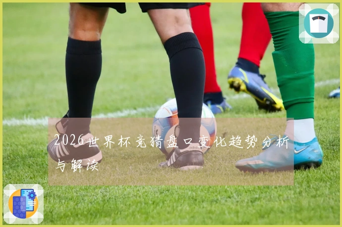 2026世界杯竞猜盘口变化趋势分析与解读