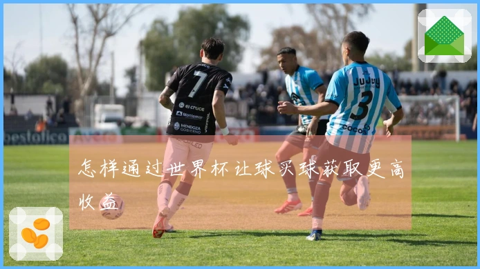 怎样通过世界杯让球买球获取更高收益