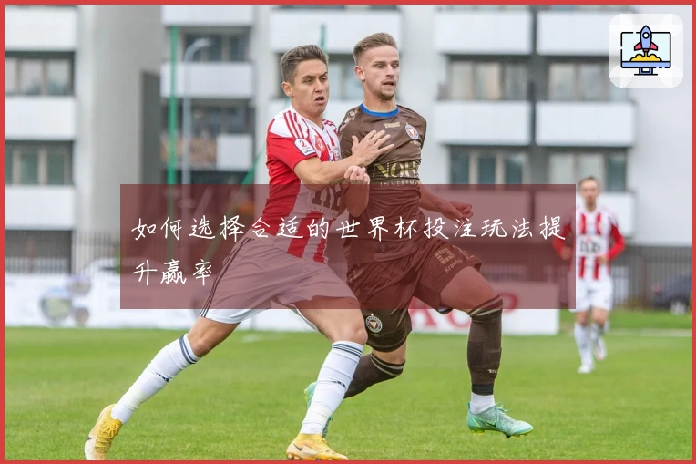 如何选择合适的世界杯投注玩法提升赢率