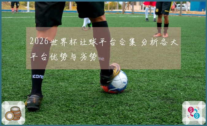2026世界杯让球平台合集 分析各大平台优势与劣势
