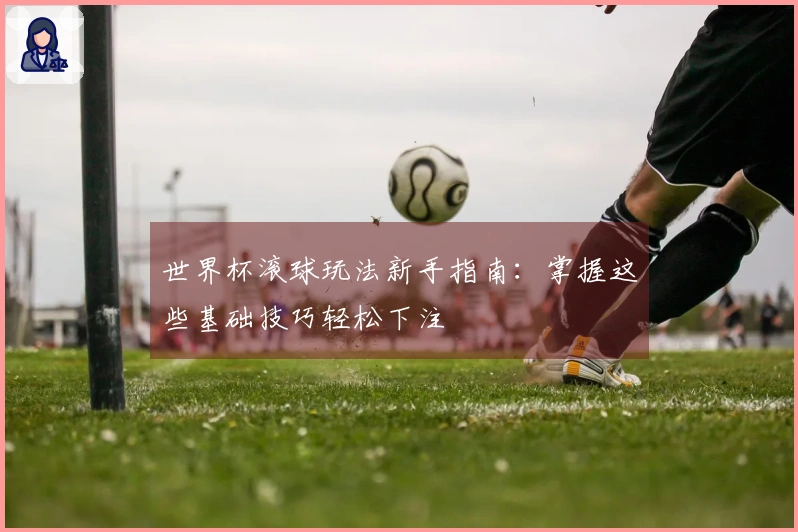 世界杯滚球玩法新手指南：掌握这些基础技巧轻松下注