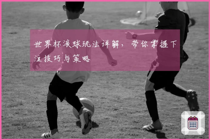 世界杯滚球玩法详解，带你掌握下注技巧与策略