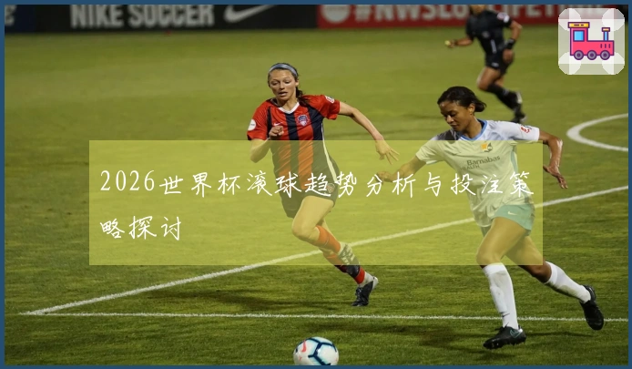 2026世界杯滚球趋势分析与投注策略探讨