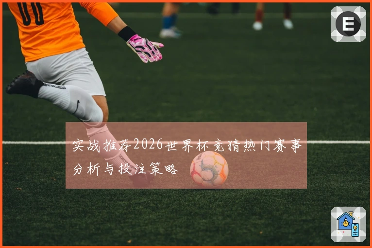 实战推荐2026世界杯竞猜热门赛事分析与投注策略