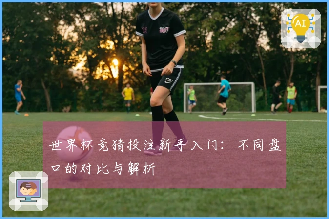 世界杯竞猜投注新手入门：不同盘口的对比与解析