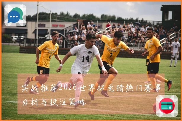 实战推荐2026世界杯竞猜热门赛事分析与投注策略