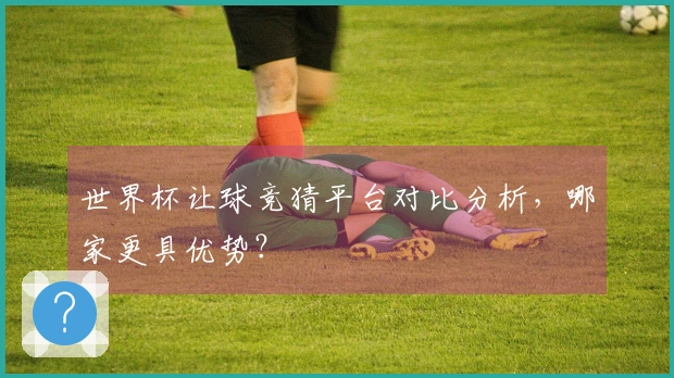 世界杯让球竞猜平台对比分析，哪家更具优势？