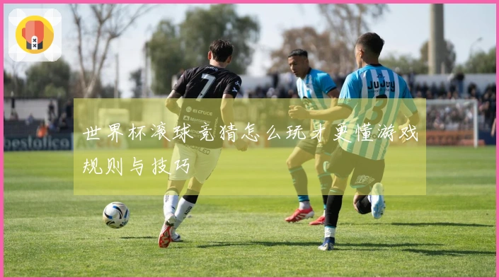 世界杯滚球竞猜怎么玩才更懂游戏规则与技巧