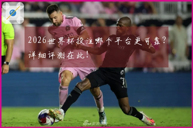 2026世界杯投注哪个平台更可靠?详细评测在此!