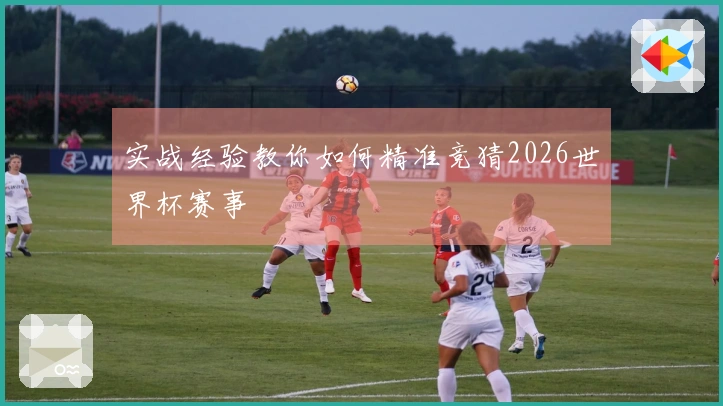 实战经验教你如何精准竞猜2026世界杯赛事