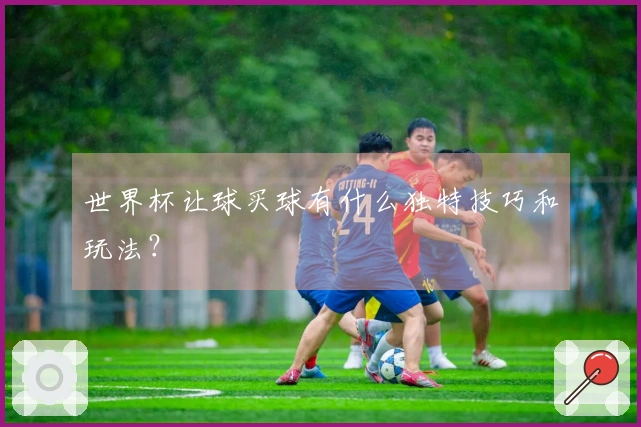 世界杯让球买球有什么独特技巧和玩法？