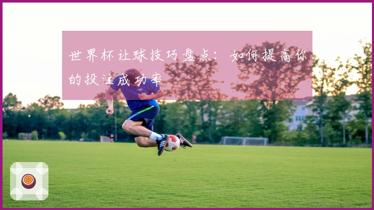 世界杯让球技巧盘点：如何提高你的投注成功率