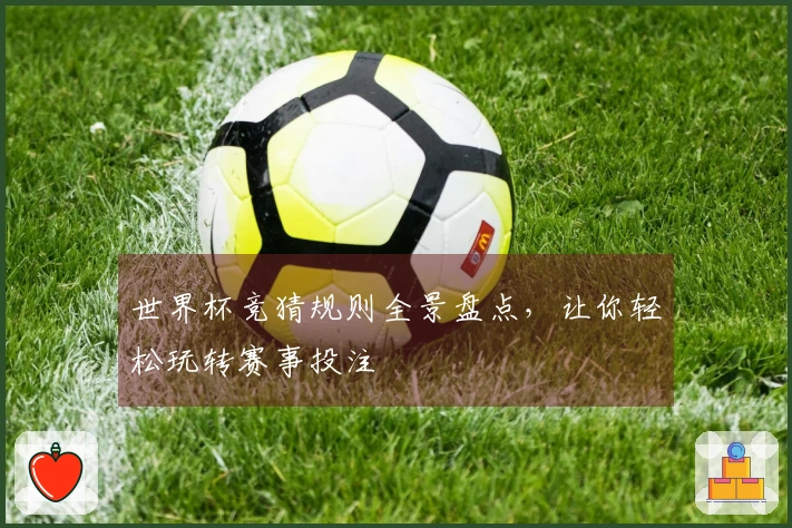 世界杯竞猜规则全景盘点，让你轻松玩转赛事投注