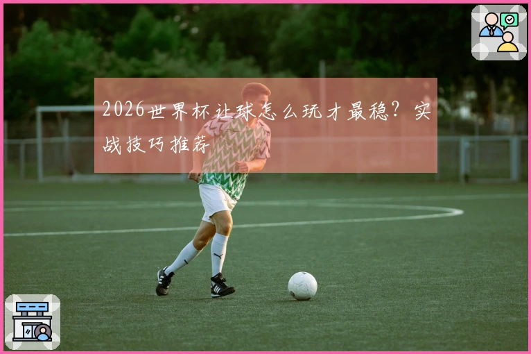 2026世界杯让球怎么玩才最稳？实战技巧推荐