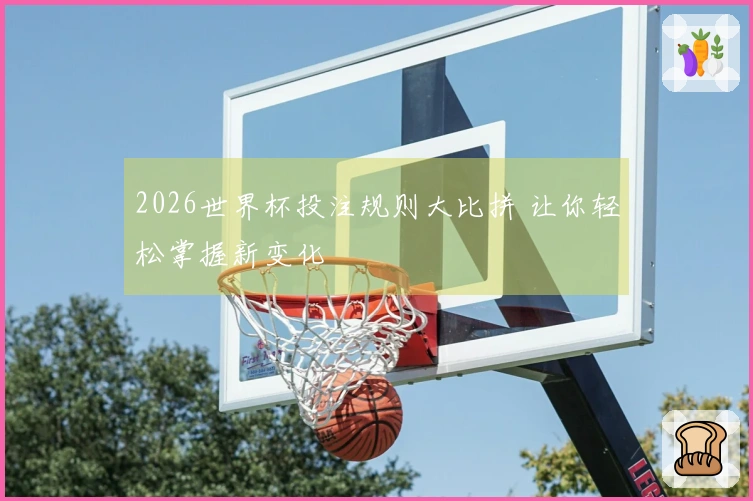 2026世界杯投注规则大比拼 让你轻松掌握新变化