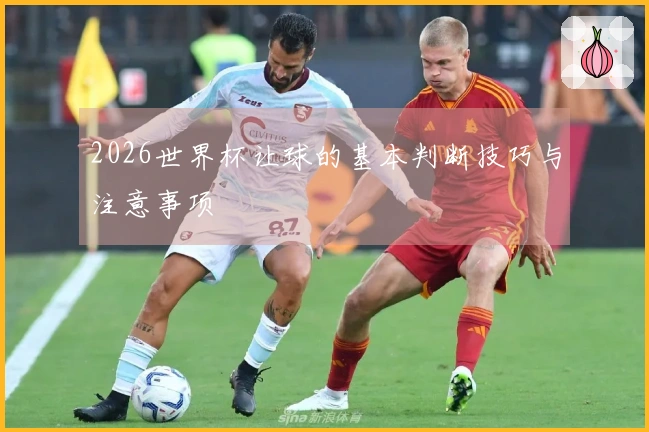 2026世界杯让球的基本判断技巧与注意事项